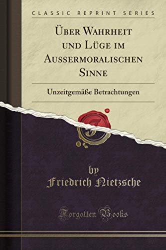 Über Wahrheit Und Lüge Im Außermoralischen Sinne: Unzeitgemäße Betrachtungen (Classic Reprint)
